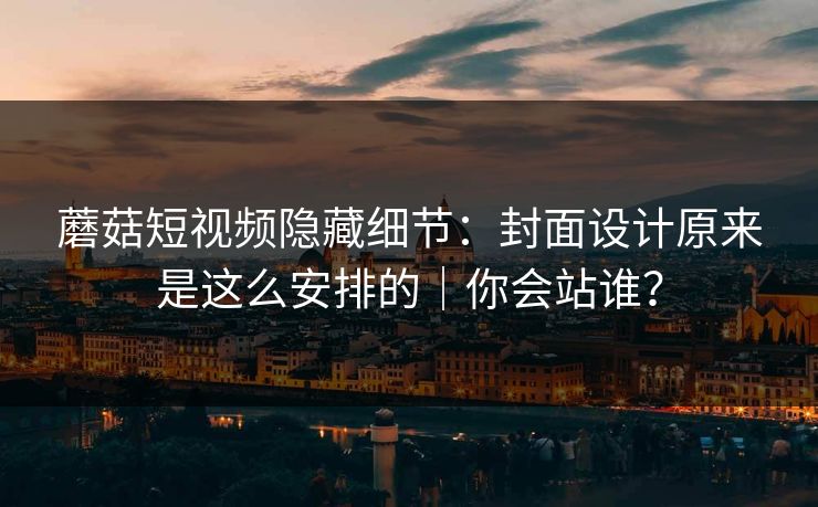 蘑菇短视频隐藏细节：封面设计原来是这么安排的｜你会站谁？