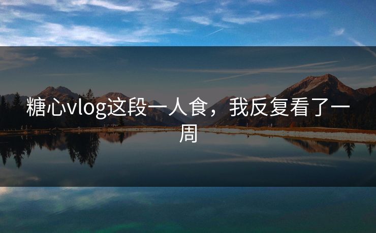 糖心vlog这段一人食，我反复看了一周