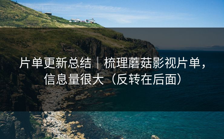 片单更新总结|梳理蘑菇影视片单,信息量很大(反转在后面)